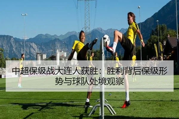 中超保级战大连人获胜：胜利背后保级形势与球队处境观察